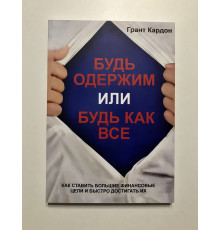 Будь одержим или будь как все. Как ставить большие финансовые цели и быстро достигать их. Грант Кардон
