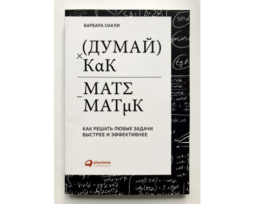 Думай как математик. Как решать любые задачи быстрее и эффективнее. Барбара Оакли