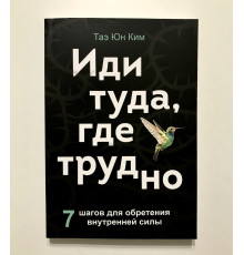 Іди туди, де важко. 7 кроків для набуття внутрішньої сили. Тае Юн Кім