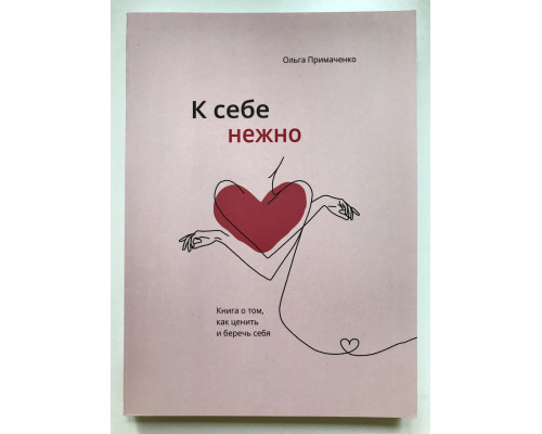 К себе нежно (256 страниц) Книга о том, как ценить и беречь себя. Ольга Примаченко
