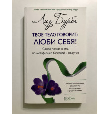 Твое тело говорит: люби себя! Самая полная книга по метафизике болезней и недугов. Лиз Бурбо