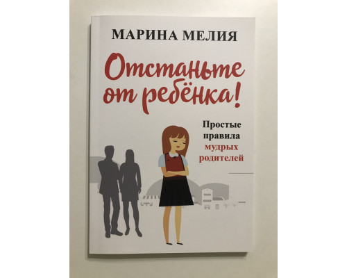 Отстаньте от ребёнка! Простые правила мудрых родителей. Марина Мелия