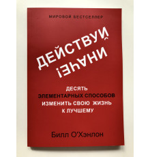 Действуй иначе! Десять элементарных способов изменить свою жизнь к лучшему. Билл О'Хэнлон