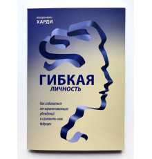 Гибкая личность. Как избавиться от ограничивающих убеждений и изменить свое будущее. Бенжамин Харди