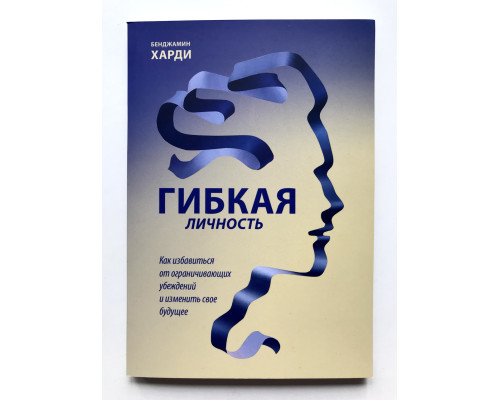 Гибкая личность. Как избавиться от ограничивающих убеждений и изменить свое будущее. Бенжамин Харди