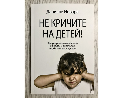 Чи не кричіть на дітей! Як вирішувати конфлікти з дітьми та робити так, щоб вони вас слухали. Даніеле Новара