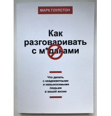 Как разговаривать с мудаками. Что делать с неадекватными и невыносимыми людьми в вашей жизни. Марк Гоулстон