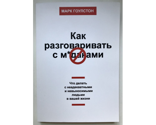 Как разговаривать с мудаками. Что делать с неадекватными и невыносимыми людьми в вашей жизни. Марк Гоулстон