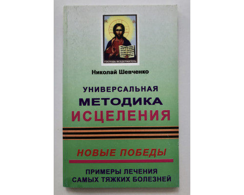 Универсальная методика исцеления. Новые победы. Примеры лечения самых тяжких болезней. Николай Шевченко