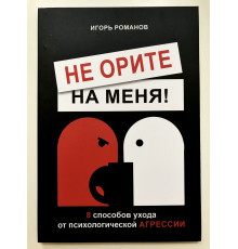 Не орите на меня! 8 способов ухода от психологической агрессии. Игорь Романов
