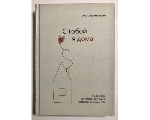 С тобой я дома (твердый переплет) Книга о том, как любить друг друга, оставаясь верными себе. Примаченко Ольга