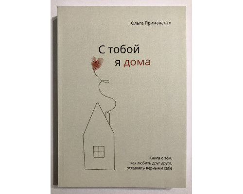 С тобой я дома (416 страниц) Книга о том, как любить друг друга, оставаясь верными себе. Ольга Примаченко.