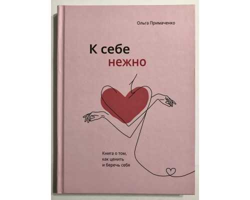 К себе нежно (Твердый переплет) Книга о том, как ценить и беречь себя. Ольга Примаченко