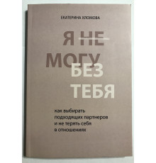 Я не могу без тебя. Как выбирать подходящих партнеров и не терять себя в отношениях. Хломова Екатерина