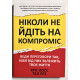 Никогда не идите на компромисс. Техника эффективных переговоров. Крис Восс (украинский язык)